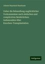 Johann Nepomuk Nussbaum: Ueber die Behandlung unglücklicher Vorkommnisse nach einfachen und complicirten Beinbrüchen: insbesondere über Knochen-Transplantation, Buch