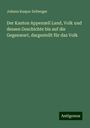 Johann Kaspar Zellweger: Der Kanton Appenzell Land, Volk und dessen Geschichte bis auf die Gegenwart, dargestellt für das Volk, Buch