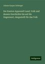 Johann Kaspar Zellweger: Der Kanton Appenzell Land, Volk und dessen Geschichte bis auf die Gegenwart, dargestellt für das Volk, Buch