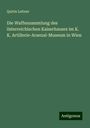 Quirin Leitner: Die Waffensammlung des österreichischen Kaiserhauses im K. K. Artillerie-Arsenal-Museum in Wien, Buch