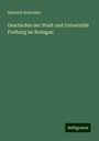 Heinrich Schreiber: Geschichte der Stadt und Universität Freiburg im Breisgau, Buch