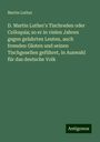 Martin Luther: D. Martin Luther's Tischreden oder Colloquia; so er in vielen Jahren gegen gelahrten Leuten, auch fremden Gästen und seinen Tischgesellen geführet, in Auswahl für das deutsche Volk, Buch