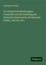 Ludwig Ernst Hahn: Der Krieg Deutschlands gegen Frankreich und die Gründung des Deutschen Kaiserreichs; die deutsche Politik, 1867 bis 1871, Buch