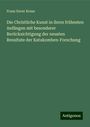 Franz Xaver Kraus: Die Christliche Kunst in ihren frühesten Anfängen mit besonderer Berücksichtigung der neusten Resultate der Katakomben-Forschung, Buch