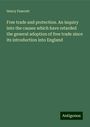 Henry Fawcett: Free trade and protection. An inquiry into the causes which have retarded the general adoption of free trade since its introduction into England, Buch