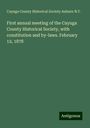 Cayuga County Historical Society Auburn N. Y.: First annual meeting of the Cayuga County Historical Society, with constitution and by-laws. February 12, 1878, Buch