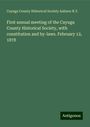 Cayuga County Historical Society Auburn N. Y.: First annual meeting of the Cayuga County Historical Society, with constitution and by-laws. February 12, 1878, Buch