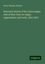 Henry Whitney Bellows: Historical sketch of the Union league club of New York, its origin, organization, and work, 1863-1879, Buch