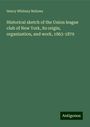 Henry Whitney Bellows: Historical sketch of the Union league club of New York, its origin, organization, and work, 1863-1879, Buch