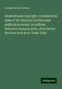 George Haven Putnam: International copyright, considered in some of its relations to ethics and political economy; an address delivered January 29th, 1879, before the New York Free-Trade Club, Buch