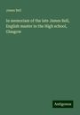 James Bell: In memoriam of the late James Bell, English master in the High school, Glasgow, Buch