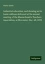 Walter Smith: Industrial education, and drawing as its basis: address delivered at the annual meeting of the Massachusetts Teachers Association, at Worcester, Dec. 28, 1878, Buch