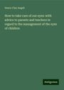 Henry Clay Angell: How to take care of our eyes: with advice to parents and teachers in regard to the management of the eyes of children, Buch