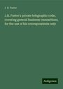 J. R. Foster: J.R. Foster's private telegraphic code, covering general business transactions, for the use of his correspondents only, Buch