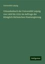 Universität Leipzig: Urkundenbuch der Universität Leipzig von 1409 bis 1555: im Auftrage der Königlich Sächsischen Staatsregierung, Buch