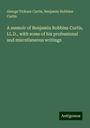 George Ticknor Curtis: A memoir of Benjamin Robbins Curtis, LL.D., with some of his professional and miscellaneous writings, Buch