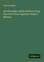 Franz von R¿iha: Die ehemalige Judith-Brücke zu Prag: Das erste Grosse Ingenieur-Werk in Böhmen, Buch