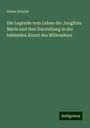 Alwin Schultz: Die Legende vom Leben der Jungfrau Maria und ihre Darstellung in der bildenden Kunst des Mittelalters, Buch