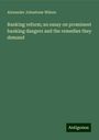 Alexander Johnstone Wilson: Banking reform; an essay on prominent banking dangers and the remedies they demand, Buch