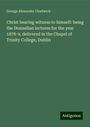 George Alexander Chadwick: Christ bearing witness to himself: being the Donnellan lectures for the year 1878-9, delivered in the Chapel of Trinity College, Dublin, Buch