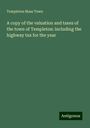 Templeton Mass Town: A copy of the valuation and taxes of the town of Templeton: including the highway tax for the year, Buch