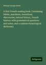 William George Smith: A first French reading book. Containing fables, anecdotes, inventions, discoveries, natural history, French history; with grammatical questions and notes, and a copious etymological dictionary, Buch