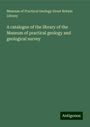 Museum of Practical Geology Great Britain Library: A catalogue of the library of the Museum of practical geology and geological survey, Buch