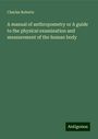 Charles Roberts: A manual of anthropometry or A guide to the physical examination and measurement of the human body, Buch