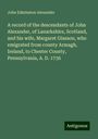 John Edminston Alexander: A record of the descendants of John Alexander, of Lanarkshire, Scotland, and his wife, Margaret Glasson, who emigrated from county Armagh, Ireland, to Chester County, Pennsylvania, A. D. 1736, Buch