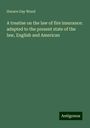 Horace Gay Wood: A treatise on the law of fire insurance: adapted to the present state of the law, English and American, Buch