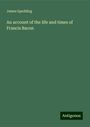 James Spedding: An account of the life and times of Francis Bacon, Buch