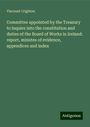 Viscount Crighton: Committee appointed by the Treasury to inquire into the constitution and duties of the Board of Works in Ireland: report, minutes of evidence, appendices and index, Buch