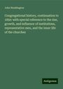 John Waddington: Congregational history, continuation to 1850: with special reference to the rise, growth, and influence of institutions, representative men, and the inner life of the churches, Buch