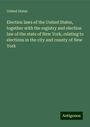 United States: Election laws of the United States, together with the registry and election law of the state of New York, relating to elections in the city and county of New York, Buch