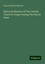 Francis Norbert Blanchet: Historical Sketches Of The Catholic Church In Oregon During The Past 40 Years, Buch