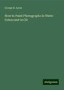 George B. Ayres: How to Paint Photographs in Water Colors and in Oil, Buch