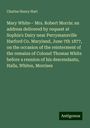 Charles Henry Hart: Mary White-- Mrs. Robert Morris: an address delivered by request at Sophia's Dairy near Perrymansville Harford Co. Maryland, June 7th 1877, on the occasion of the reinterment of the remains of Colonel Thomas White before a reunion of his descendants, Halls, Whites, Morrises, Buch