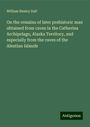 William Healey Dall: On the remains of later prehistoric man obtained from caves in the Catherina Archipelago, Alaska Territory, and especially from the caves of the Aleutian Islands, Buch