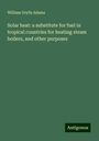 William Grylls Adams: Solar heat: a substitute for fuel in tropical countries for heating steam boilers, and other purposes, Buch