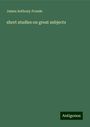 James Anthony Froude: short studies on great subjects, Buch