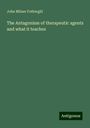 John Milner Fothergill: The Antagonism of therapeutic agents and what it teaches, Buch