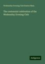 Wednesday Evening Club Boston Mass.: The centennial celebration of the Wednesday Evening Club, Buch