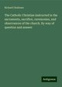 Richard Challoner: The Catholic Christian instructed in the sacraments, sacrifice, ceremonies, and observances of the church. By way of question and answer, Buch