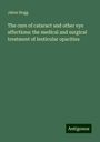 Jabez Hogg: The cure of cataract and other eye affections: the medical and surgical treatment of lenticular opacities, Buch