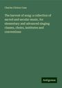 Charles Clinton Case: The harvest of song: a collection of sacred and secular music, for elementary and advanced singing classes, choirs, institutes and conventions, Buch