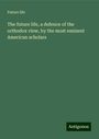 Future Life: The future life, a defence of the orthodox view, by the most eminent American scholars, Buch