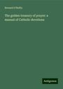 Bernard O'Reilly: The golden treasury of prayer: a manual of Catholic devotions, Buch