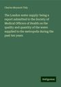 Charles Meymott Tidy: The London water supply: being a report submitted to the Society of Medical Officers of Health on the quality and quantity of the water supplied to the metropolis during the past ten years, Buch