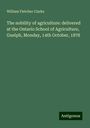 William Fletcher Clarke: The nobility of agriculture: delivered at the Ontario School of Agriculture, Guelph, Monday, 14th October, 1878, Buch