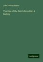 John Lothrop Motley: The Rise of the Dutch Republic: A history, Buch